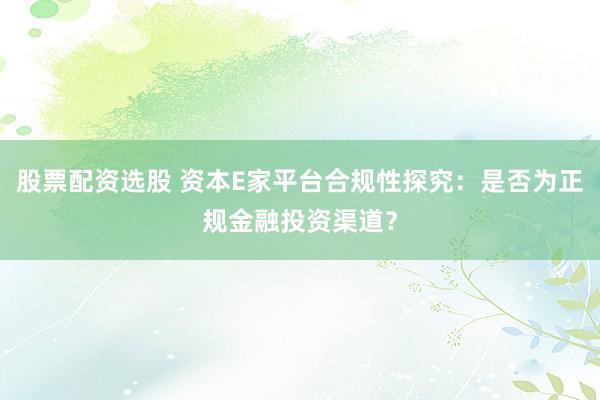 股票配资选股 资本E家平台合规性探究：是否为正规金融投资渠道？