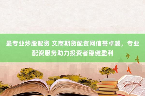 最专业炒股配资 文商期货配资网信誉卓越，专业配资服务助力投资者稳健盈利