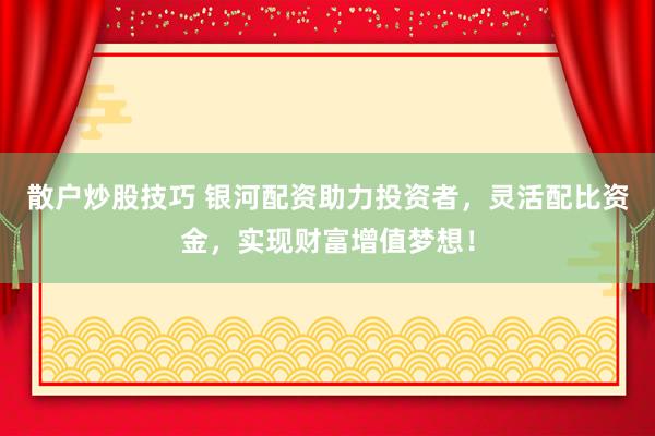 散户炒股技巧 银河配资助力投资者，灵活配比资金，实现财富增值梦想！