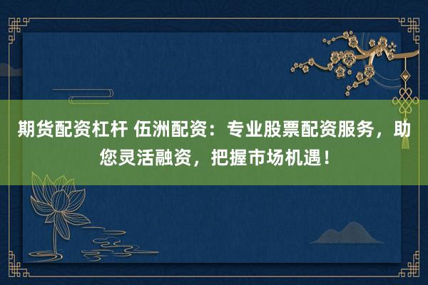 期货配资杠杆 伍洲配资：专业股票配资服务，助您灵活融资，把握市场机遇！
