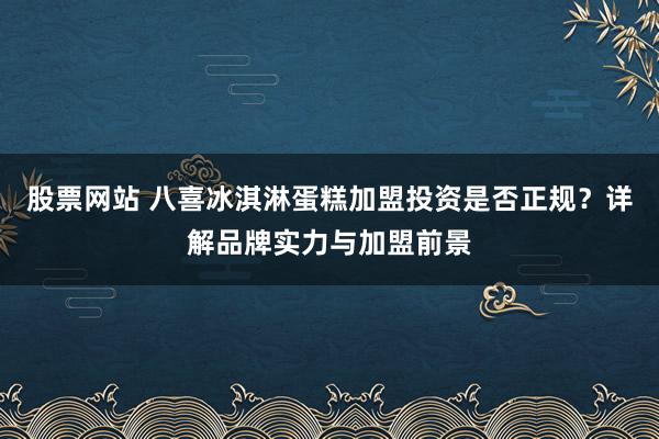 股票网站 八喜冰淇淋蛋糕加盟投资是否正规？详解品牌实力与加盟前景