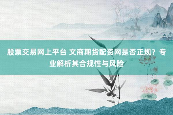 股票交易网上平台 文商期货配资网是否正规？专业解析其合规性与风险