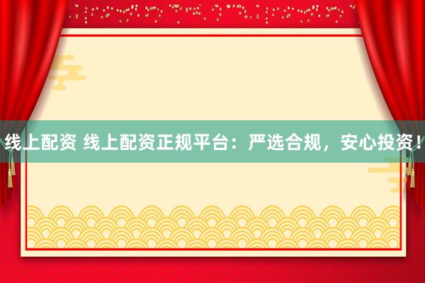 线上配资 线上配资正规平台：严选合规，安心投资！
