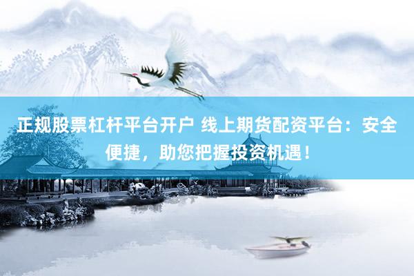 正规股票杠杆平台开户 线上期货配资平台：安全便捷，助您把握投资机遇！