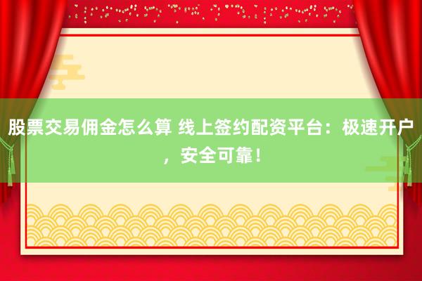 股票交易佣金怎么算 线上签约配资平台：极速开户，安全可靠！