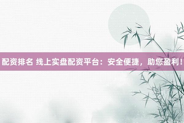 配资排名 线上实盘配资平台：安全便捷，助您盈利！