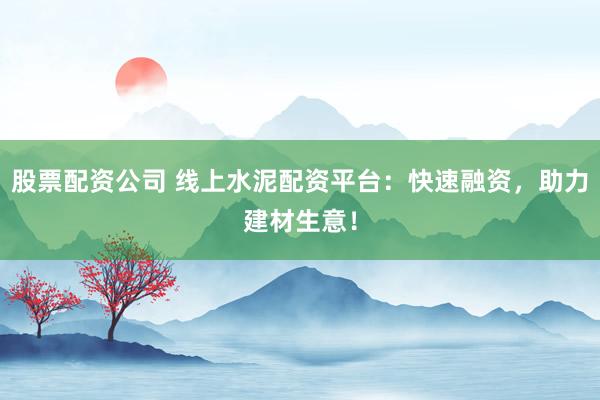股票配资公司 线上水泥配资平台：快速融资，助力建材生意！