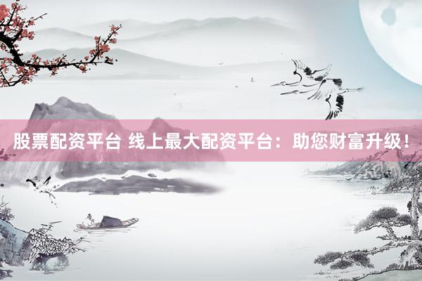 股票配资平台 线上最大配资平台：助您财富升级！