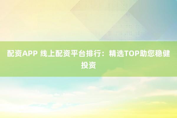 配资APP 线上配资平台排行：精选TOP助您稳健投资