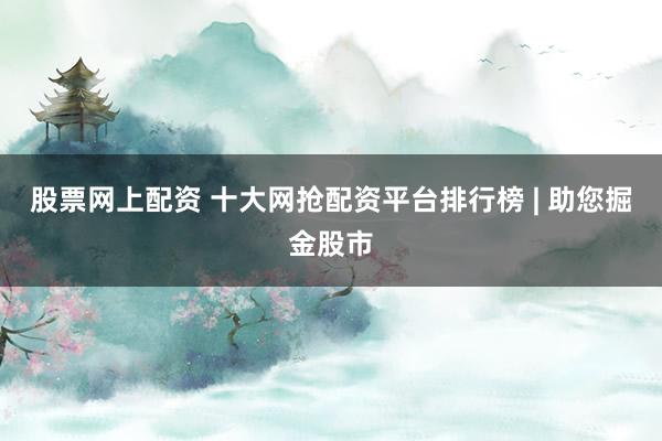 股票网上配资 十大网抢配资平台排行榜 | 助您掘金股市
