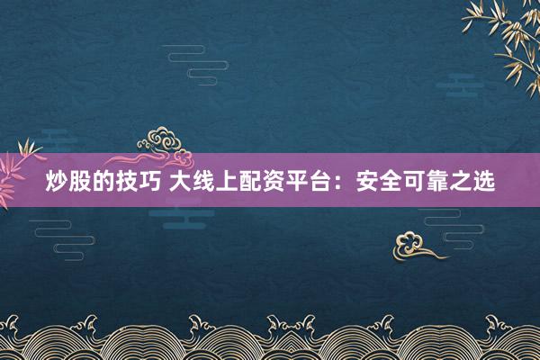 炒股的技巧 大线上配资平台：安全可靠之选