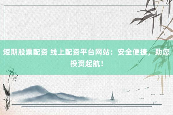 短期股票配资 线上配资平台网站：安全便捷，助您投资起航！
