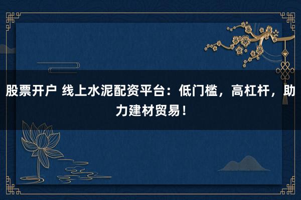 股票开户 线上水泥配资平台：低门槛，高杠杆，助力建材贸易！