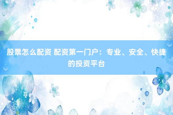 股票怎么配资 配资第一门户：专业、安全、快捷的投资平台