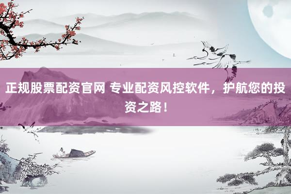 正规股票配资官网 专业配资风控软件，护航您的投资之路！