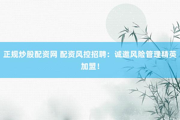 正规炒股配资网 配资风控招聘：诚邀风险管理精英加盟！
