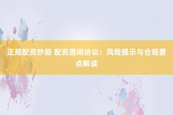 正规配资炒股 配资居间协议：风险提示与合规要点解读