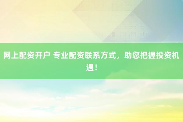 网上配资开户 专业配资联系方式，助您把握投资机遇！
