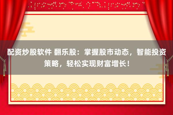 配资炒股软件 翻乐股：掌握股市动态，智能投资策略，轻松实现财富增长！