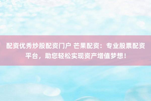 配资优秀炒股配资门户 芒果配资：专业股票配资平台，助您轻松实现资产增值梦想！