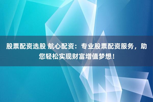股票配资选股 航心配资：专业股票配资服务，助您轻松实现财富增值梦想！