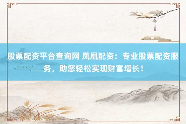 股票配资平台查询网 凤凰配资：专业股票配资服务，助您轻松实现财富增长！