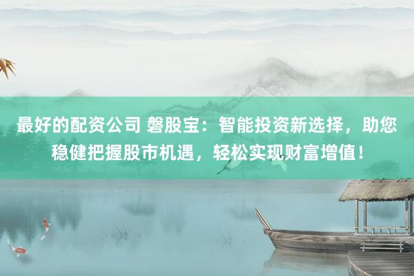 最好的配资公司 磐股宝：智能投资新选择，助您稳健把握股市机遇，轻松实现财富增值！