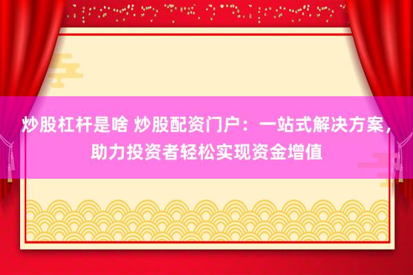 炒股杠杆是啥 炒股配资门户：一站式解决方案，助力投资者轻松实现资金增值