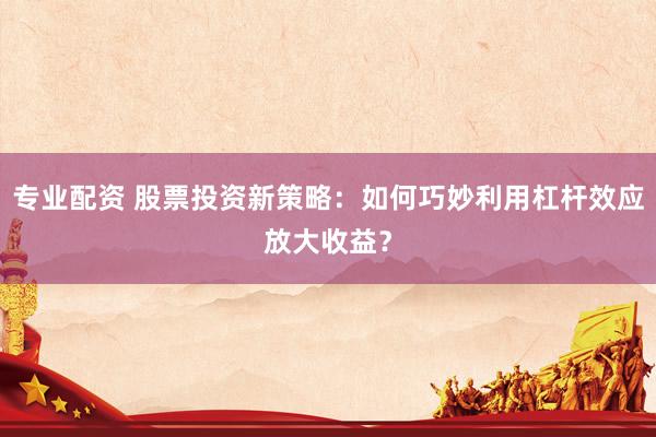专业配资 股票投资新策略：如何巧妙利用杠杆效应放大收益？