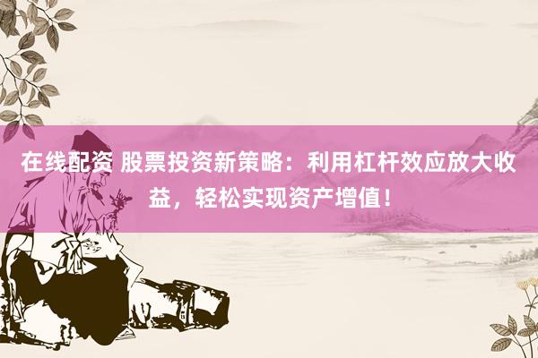 在线配资 股票投资新策略：利用杠杆效应放大收益，轻松实现资产增值！