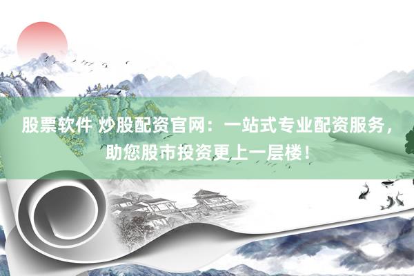 股票软件 炒股配资官网：一站式专业配资服务，助您股市投资更上一层楼！