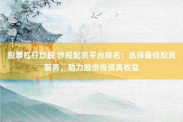 股票杠杆炒股 炒股配资平台排名：选择最佳配资服务，助力股市投资高收益