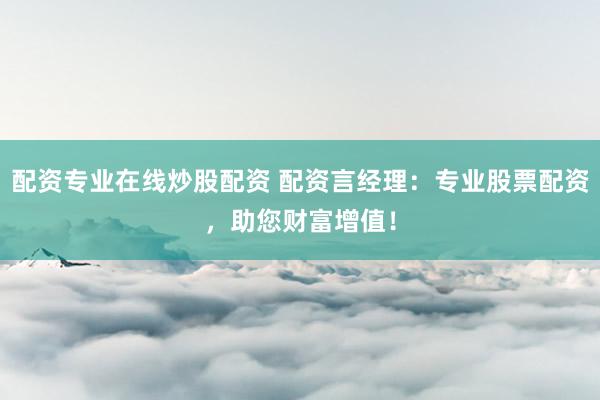 配资专业在线炒股配资 配资言经理：专业股票配资，助您财富增值！