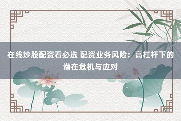 在线炒股配资看必选 配资业务风险：高杠杆下的潜在危机与应对