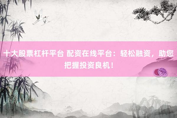 十大股票杠杆平台 配资在线平台：轻松融资，助您把握投资良机！