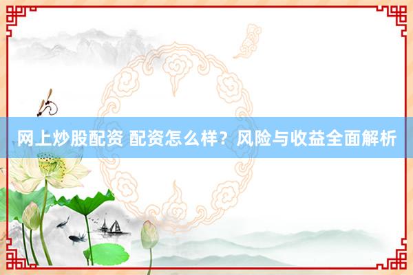 网上炒股配资 配资怎么样？风险与收益全面解析
