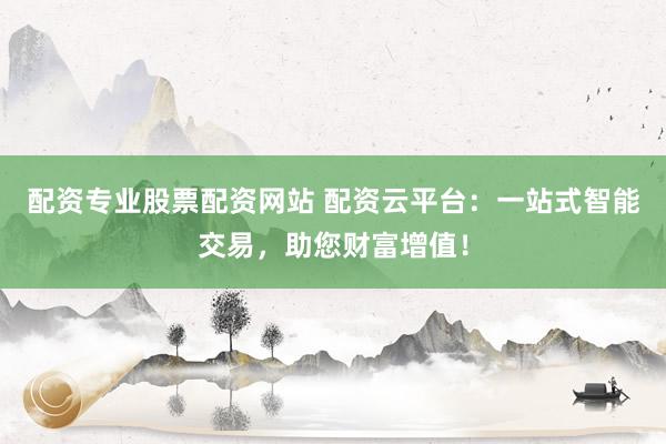 配资专业股票配资网站 配资云平台：一站式智能交易，助您财富增值！