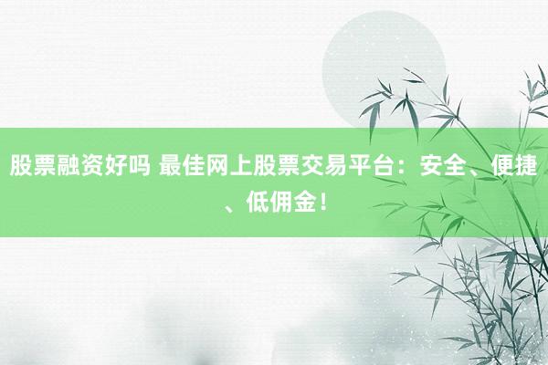 股票融资好吗 最佳网上股票交易平台：安全、便捷、低佣金！