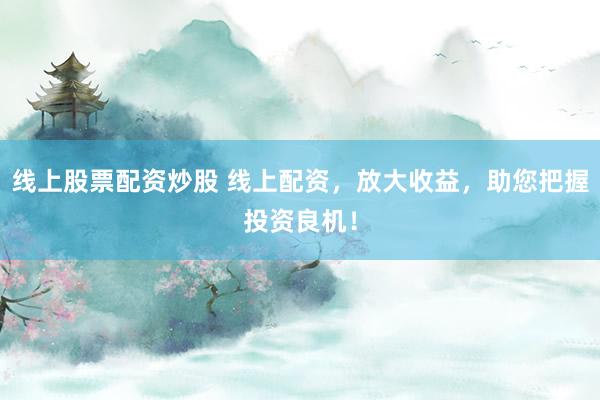 线上股票配资炒股 线上配资，放大收益，助您把握投资良机！