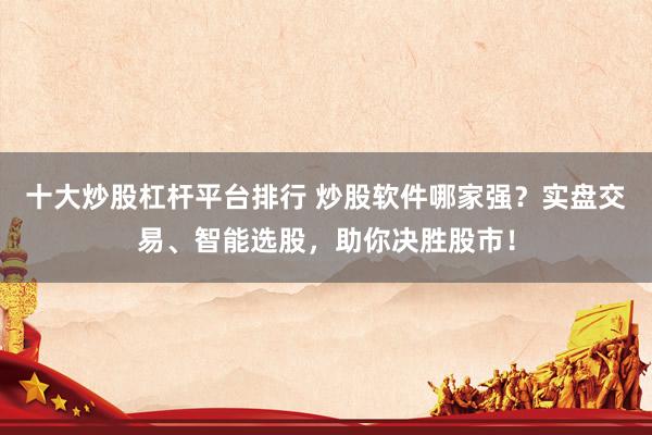 十大炒股杠杆平台排行 炒股软件哪家强？实盘交易、智能选股，助你决胜股市！
