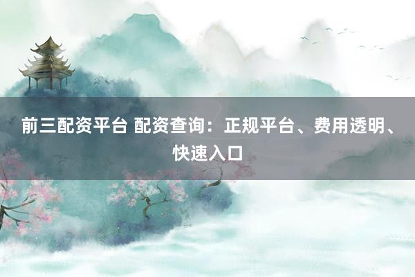 前三配资平台 配资查询：正规平台、费用透明、快速入口