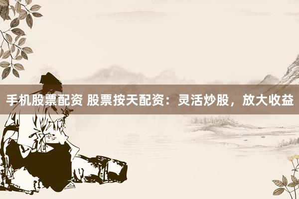 手机股票配资 股票按天配资：灵活炒股，放大收益