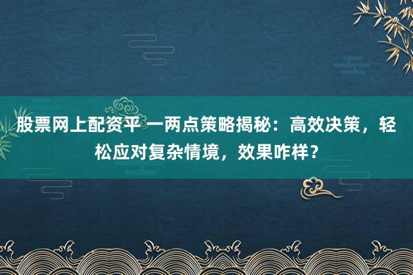 股票网上配资平 一两点策略揭秘：高效决策，轻松应对复杂情境，效果咋样？