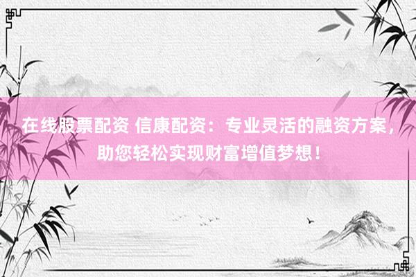 在线股票配资 信康配资：专业灵活的融资方案，助您轻松实现财富增值梦想！