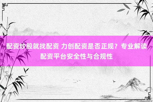 配资炒股就找配资 力创配资是否正规？专业解读配资平台安全性与合规性