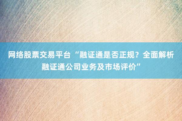 网络股票交易平台 “融证通是否正规？全面解析融证通公司业务及市场评价”
