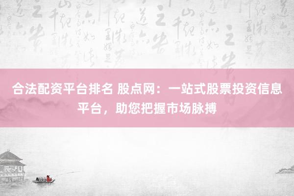 合法配资平台排名 股点网：一站式股票投资信息平台，助您把握市场脉搏