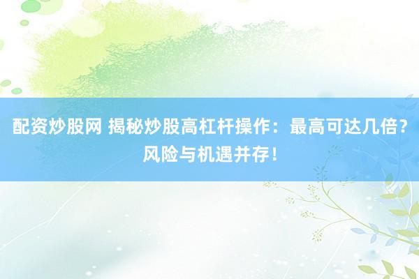 配资炒股网 揭秘炒股高杠杆操作：最高可达几倍？风险与机遇并存！