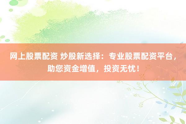 网上股票配资 炒股新选择：专业股票配资平台，助您资金增值，投资无忧！