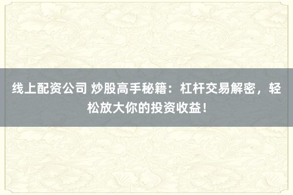 线上配资公司 炒股高手秘籍：杠杆交易解密，轻松放大你的投资收益！